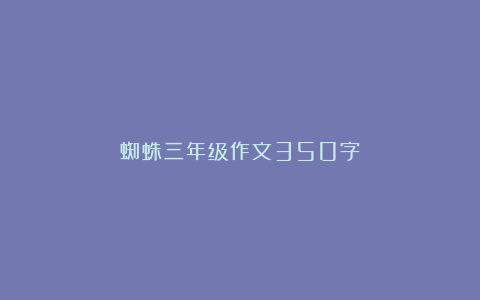 蜘蛛三年级作文350字