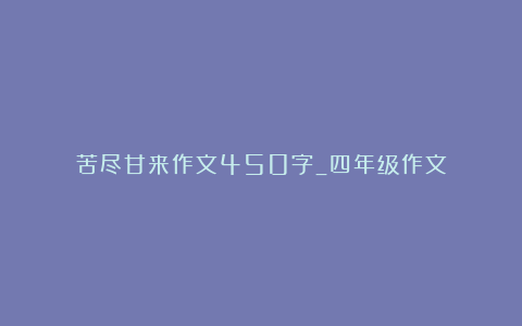 苦尽甘来作文450字_四年级作文