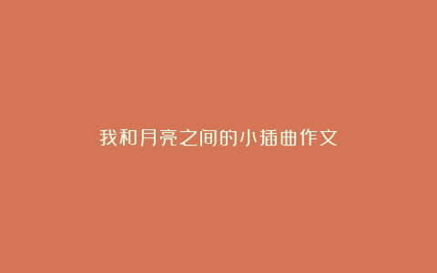 我和月亮之间的小插曲作文