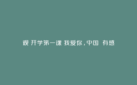 观《开学第一课：我爱你，中国！》有感