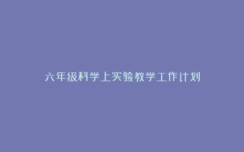 六年级科学上实验教学工作计划