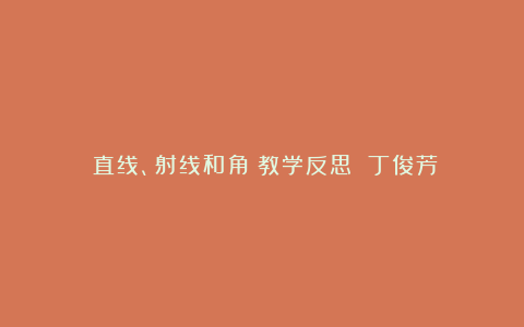 《直线、射线和角》教学反思 丁俊芳