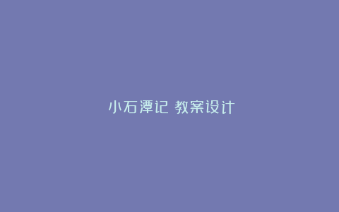 《小石潭记》教案设计