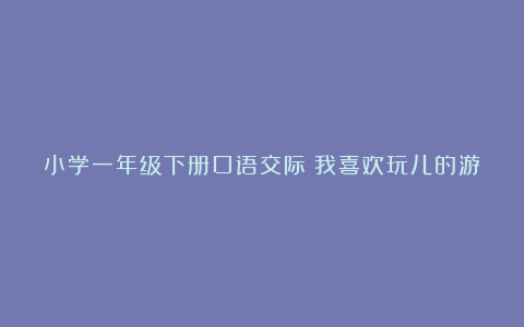 小学一年级下册口语交际《我喜欢玩儿的游戏》教学设计