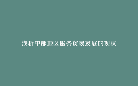 浅析中部地区服务贸易发展的现状