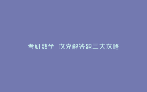 考研数学 攻克解答题三大攻略