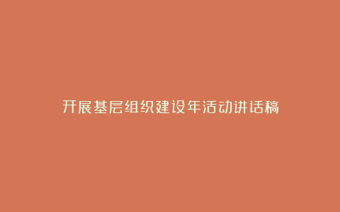 开展基层组织建设年活动讲话稿