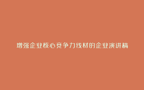 增强企业核心竞争力线材的企业演讲稿