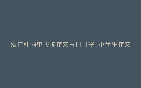 爱在桂雨中飞扬作文600字_小学生作文