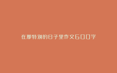 在那特别的日子里作文600字