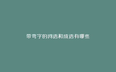 带弯字的词语和成语有哪些