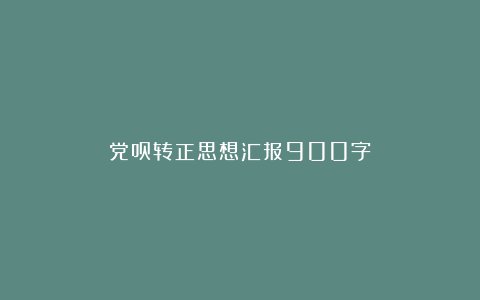 党员转正思想汇报900字