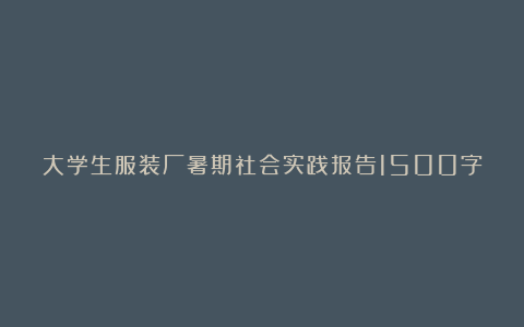 大学生服装厂暑期社会实践报告1500字