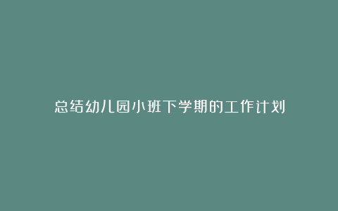 总结幼儿园小班下学期的工作计划