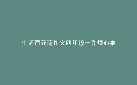 生活万花筒作文四年级一件烦心事