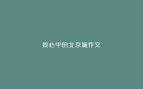 我心中的北京城作文