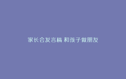 家长会发言稿：和孩子做朋友