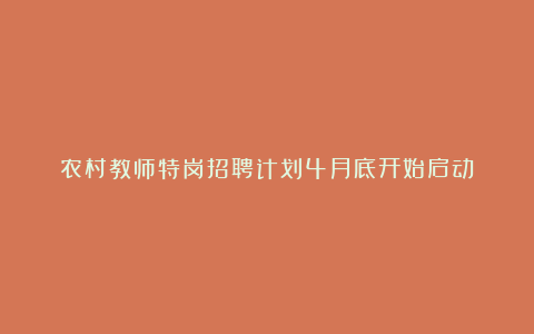 农村教师特岗招聘计划4月底开始启动