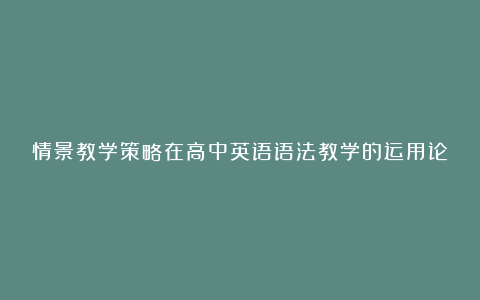 情景教学策略在高中英语语法教学的运用论文