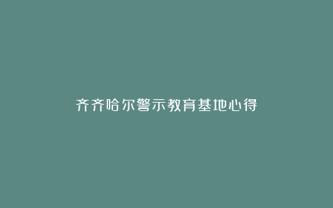 齐齐哈尔警示教育基地心得