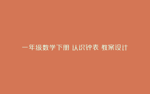 一年级数学下册《认识钟表》教案设计