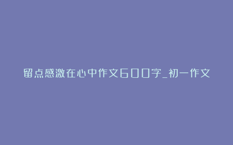 留点感激在心中作文600字_初一作文