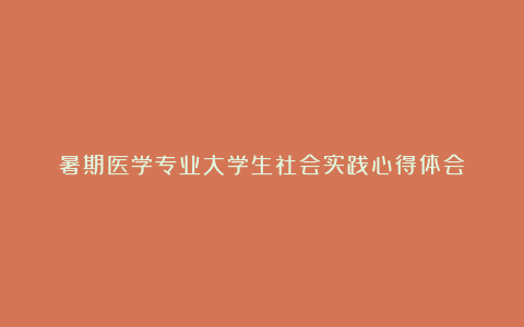 暑期医学专业大学生社会实践心得体会