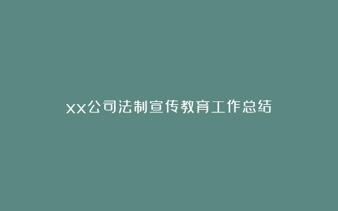 xx公司法制宣传教育工作总结