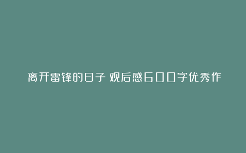 《离开雷锋的日子》观后感600字优秀作文