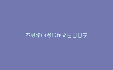 不寻常的考试作文600字