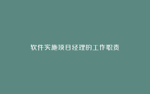 软件实施项目经理的工作职责