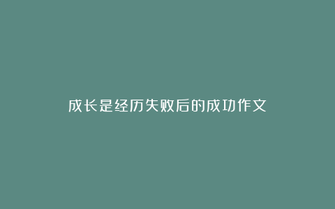 成长是经历失败后的成功作文