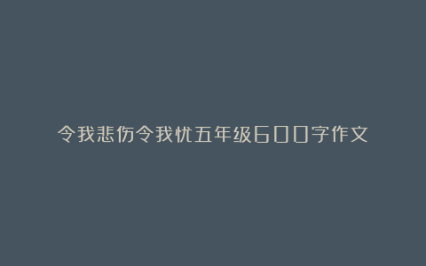 令我悲伤令我忧五年级600字作文