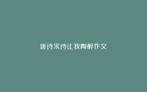 唐诗宋诗让我陶醉作文