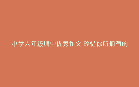 小学六年级期中优秀作文：珍惜你所拥有的友谊