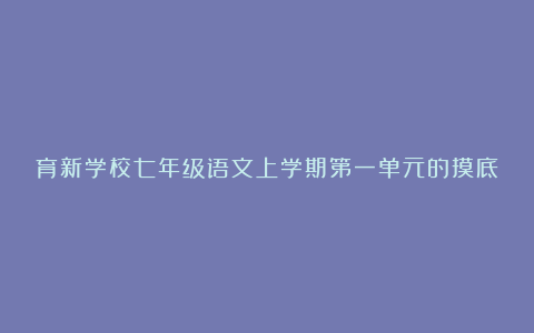 育新学校七年级语文上学期第一单元的摸底测试卷