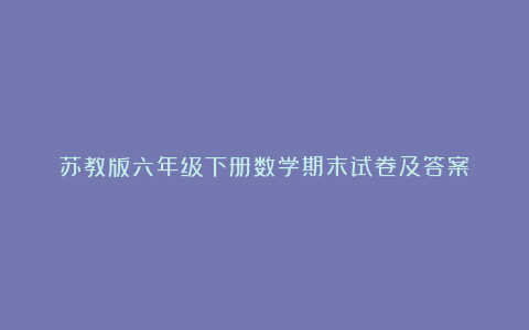 苏教版六年级下册数学期末试卷及答案