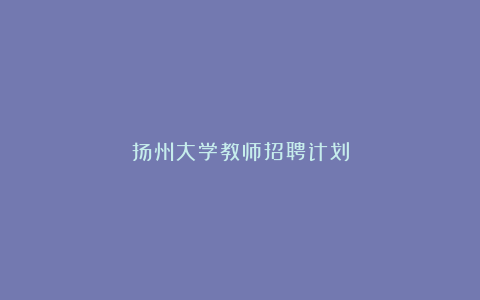 扬州大学教师招聘计划