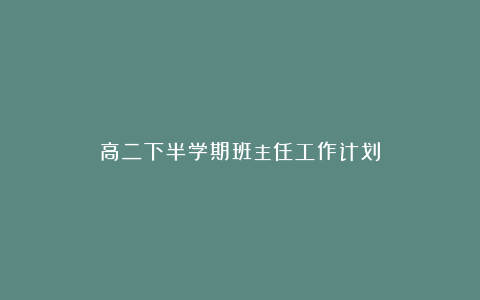 高二下半学期班主任工作计划