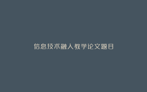 信息技术融入教学论文题目