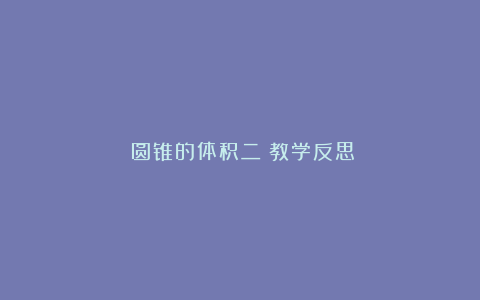 《圆锥的体积二》教学反思