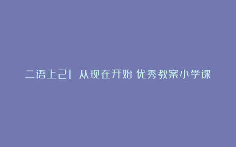 二语上21 从现在开始－优秀教案小学课时备课教案－优秀教案