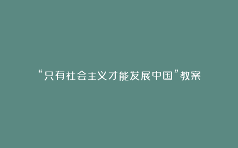 “只有社会主义才能发展中国”教案