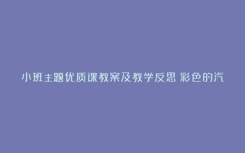 小班主题优质课教案及教学反思《彩色的汽车》