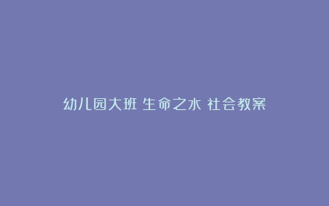 幼儿园大班《生命之水》社会教案