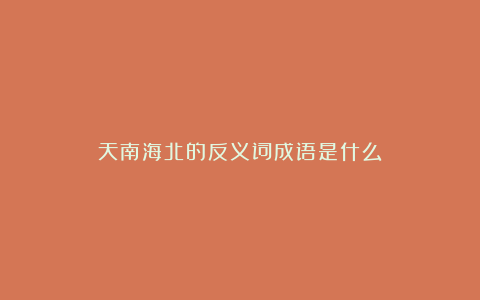 天南海北的反义词成语是什么