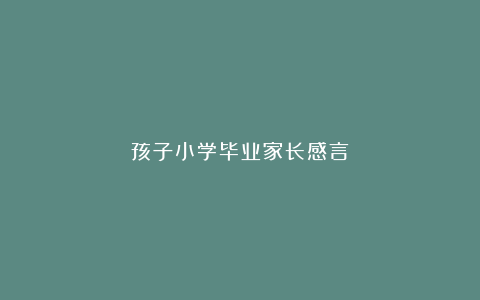 孩子小学毕业家长感言