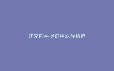 建党周年演讲稿致辞精选