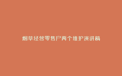 烟草经营零售户两个维护演讲稿