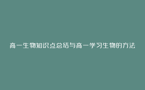 高一生物知识点总结与高一学习生物的方法以及经验